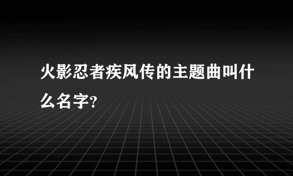 火影忍者疾风传的主题曲叫什么名字？