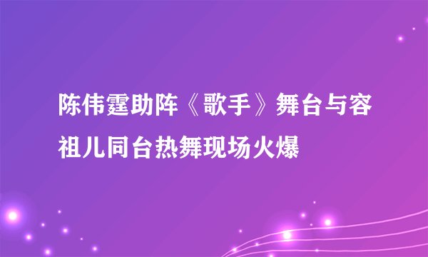 陈伟霆助阵《歌手》舞台与容祖儿同台热舞现场火爆