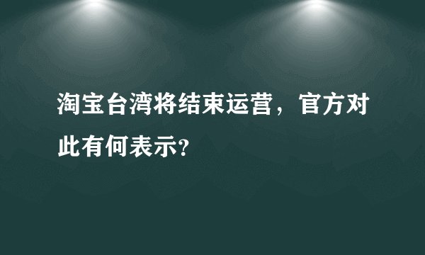 淘宝台湾将结束运营，官方对此有何表示？