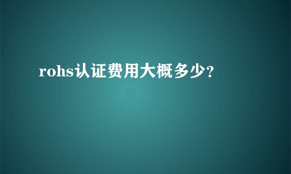 rohs认证费用大概多少？