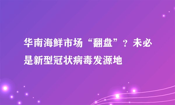 华南海鲜市场“翻盘”？未必是新型冠状病毒发源地
