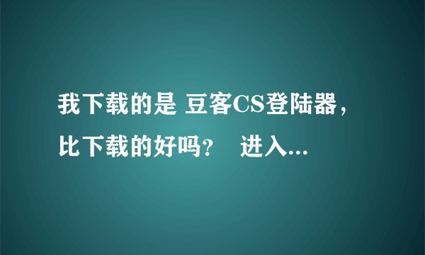 我下载的是 豆客CS登陆器，比下载的好吗？  进入后参数设置中游戏路径设置是怎么弄的？