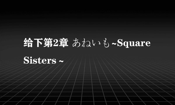 给下第2章 あねいも~Square Sisters～