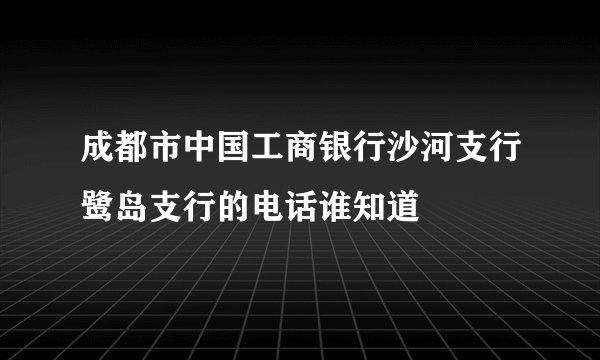 成都市中国工商银行沙河支行鹭岛支行的电话谁知道