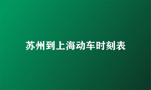苏州到上海动车时刻表
