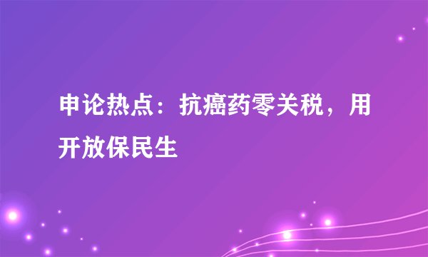 申论热点:抗癌药零关税,用开放保民生