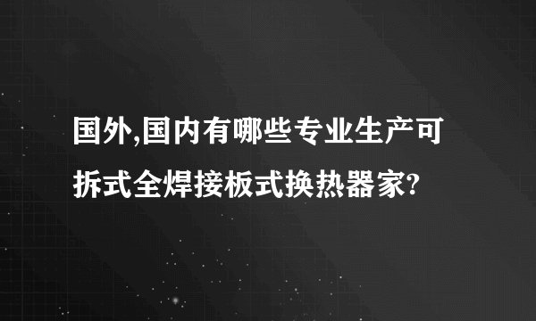 国外,国内有哪些专业生产可拆式全焊接板式换热器家?