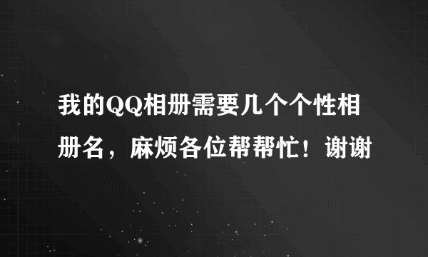我的QQ相册需要几个个性相册名，麻烦各位帮帮忙！谢谢