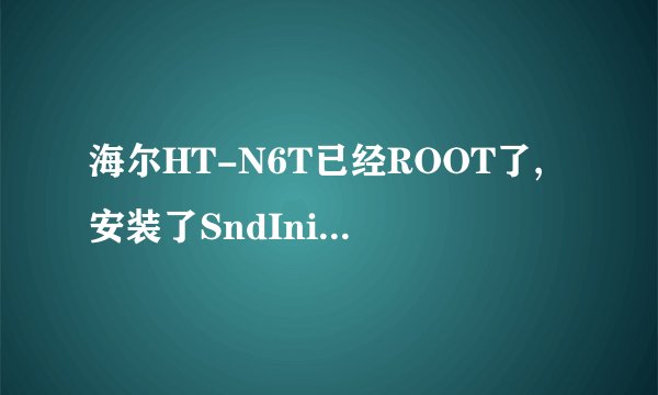 海尔HT-N6T已经ROOT了,安装了SndInitDefy.apk随后就重启显示G3,有开机音乐,...