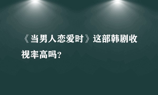 《当男人恋爱时》这部韩剧收视率高吗？