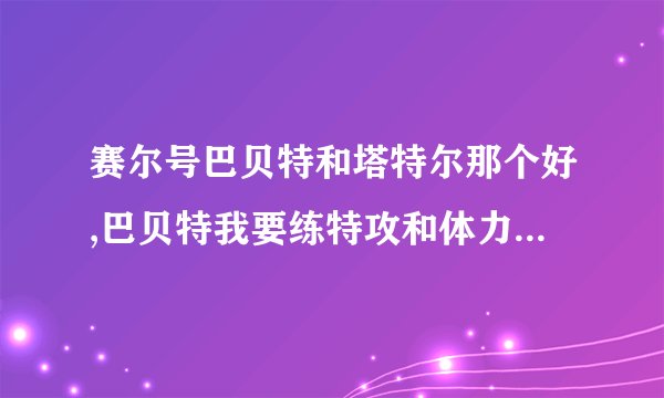 赛尔号巴贝特和塔特尔那个好,巴贝特我要练特攻和体力(我巴贝特特质净化) 塔特尔我想练攻击和体力