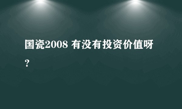 国瓷2008 有没有投资价值呀？