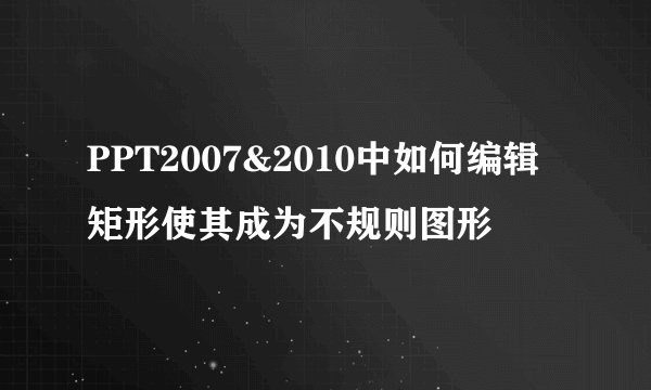 PPT2007&2010中如何编辑矩形使其成为不规则图形