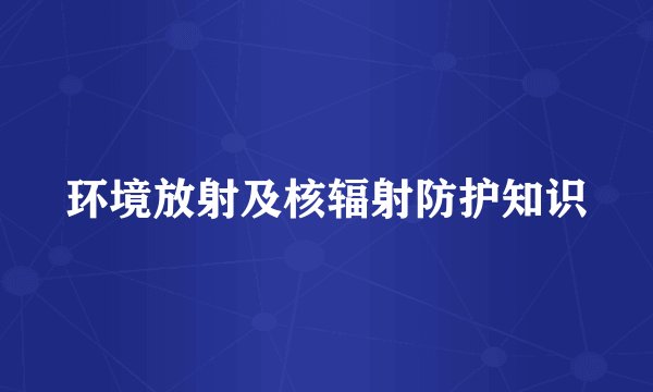 环境放射及核辐射防护知识