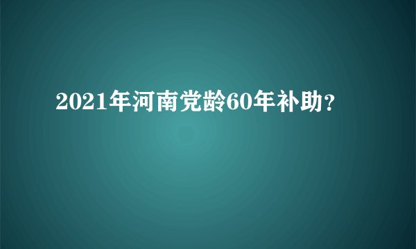 2021年河南党龄60年补助？