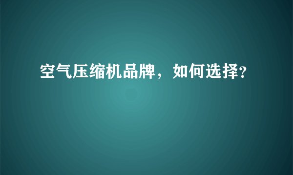 空气压缩机品牌,如何选择?