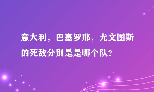 意大利,巴塞罗那,尤文图斯的死敌分别是是哪个队?