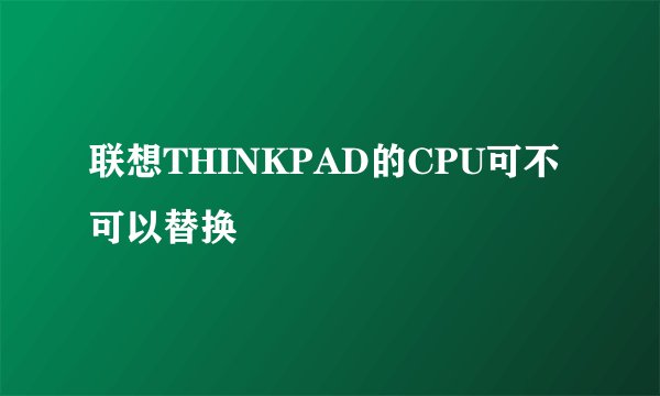 联想THINKPAD的CPU可不可以替换