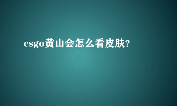 csgo黄山会怎么看皮肤？