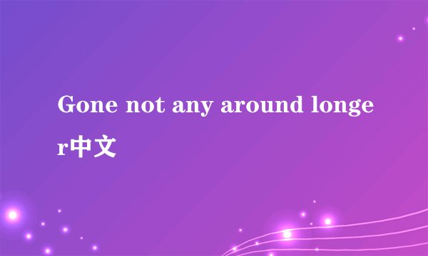 Gone not any around longer中文