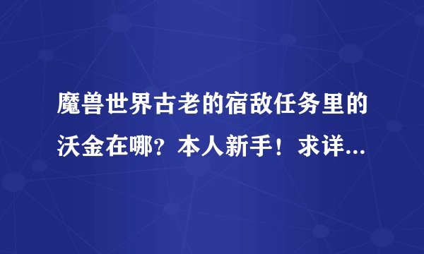 魔兽世界古老的宿敌任务里的沃金在哪？本人新手！求详细指导？