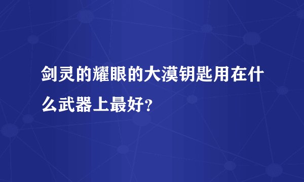 剑灵的耀眼的大漠钥匙用在什么武器上最好？