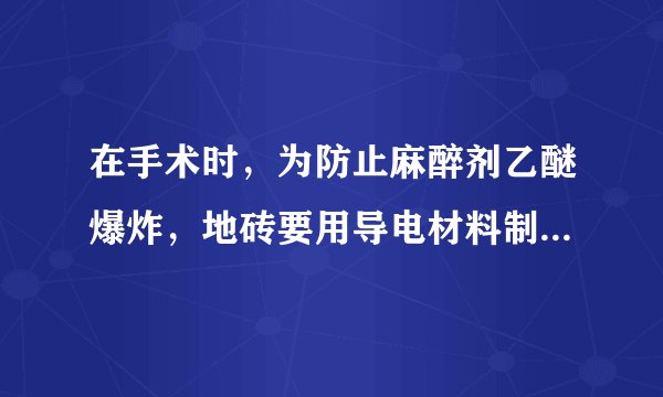 在手术时，为防止麻醉剂乙醚爆炸，地砖要用导电材料制成，医生和护士要穿由导电材料制成的鞋子和外套，一切设备要有良好的接地，甚至病人身体也要有良好的接地。这是为了（）A.除菌消毒B.消除静电C.利用静电D.防止漏电
