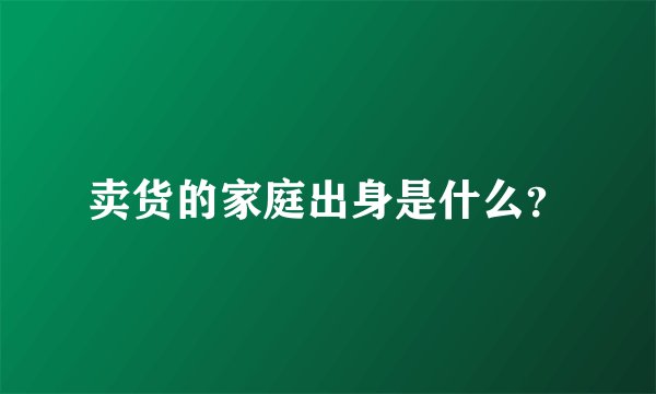 卖货的家庭出身是什么？