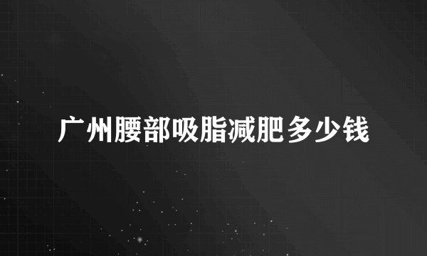 广州腰部吸脂减肥多少钱