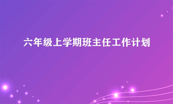 六年级上学期班主任工作计划