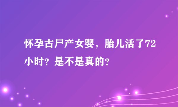 怀孕古尸产女婴，胎儿活了72小时？是不是真的？