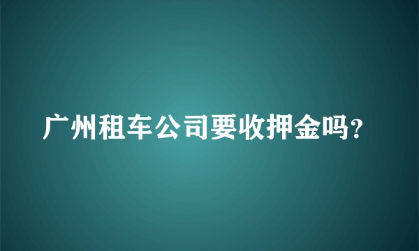 广州租车公司要收押金吗？