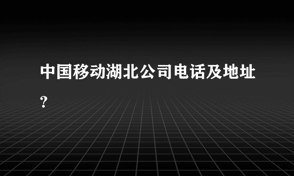 中国移动湖北公司电话及地址？