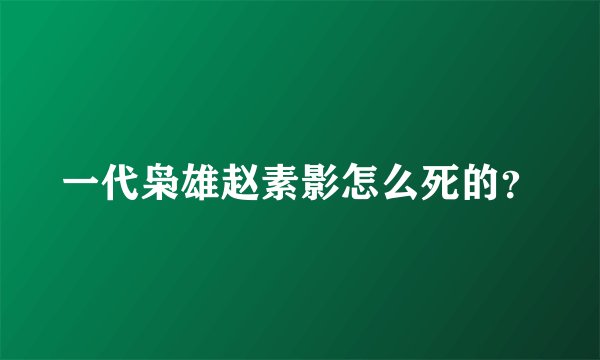 一代枭雄赵素影怎么死的？