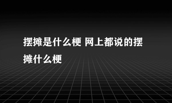 摆摊是什么梗 网上都说的摆摊什么梗