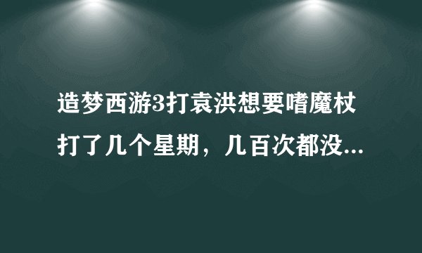 造梦西游3打袁洪想要嗜魔杖打了几个星期，几百次都没有，现在有两个紫金棒和六个卷帘绿魔。