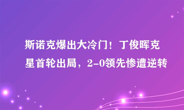 斯诺克爆出大冷门！丁俊晖克星首轮出局，2-0领先惨遭逆转