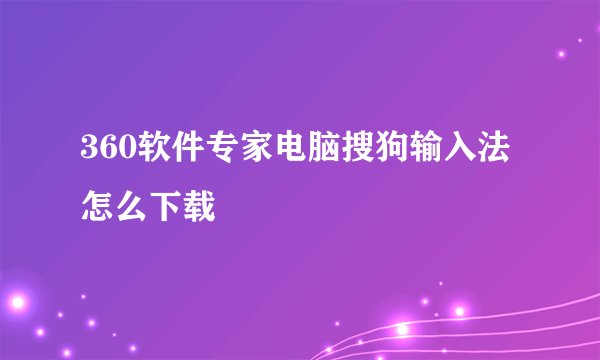 360软件专家电脑搜狗输入法怎么下载