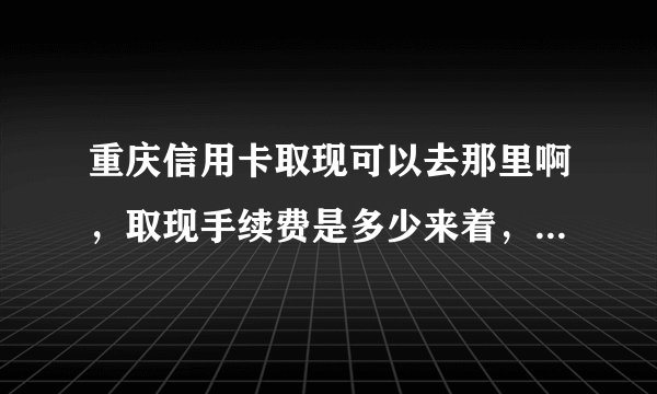 重庆信用卡取现可以去那里啊，取现手续费是多少来着，重庆信用卡提现好吗，