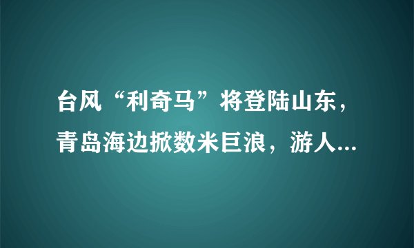 台风“利奇马”将登陆山东，青岛海边掀数米巨浪，游人下海被卷上岸，各大旅游景点已关闭, 你怎么看？