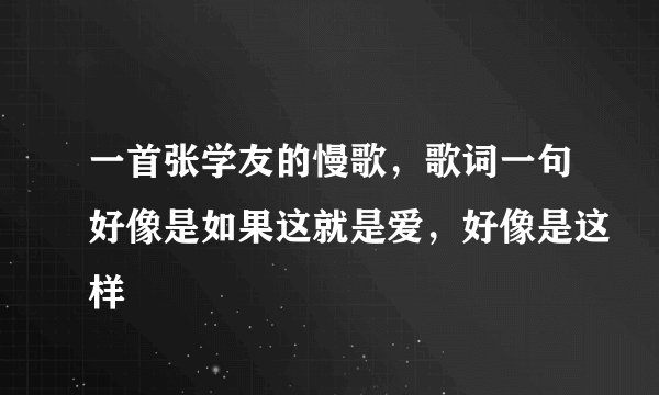 一首张学友的慢歌，歌词一句好像是如果这就是爱，好像是这样