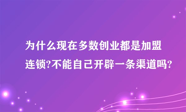 为什么现在多数创业都是加盟连锁?不能自己开辟一条渠道吗?