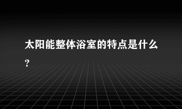太阳能整体浴室的特点是什么？