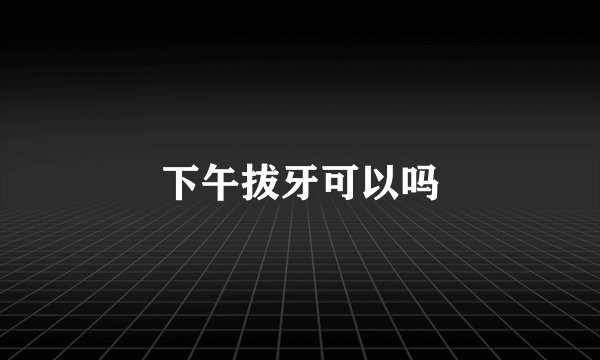 下午拔牙可以吗