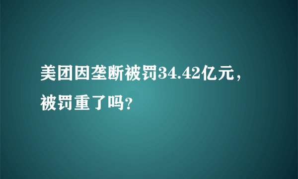 美团因垄断被罚34.42亿元，被罚重了吗？