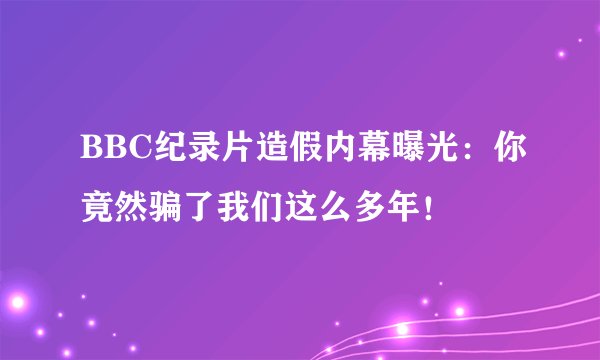 BBC纪录片造假内幕曝光：你竟然骗了我们这么多年！
