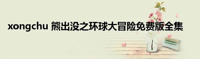 xongchu 熊出没之环球大冒险免费版全集