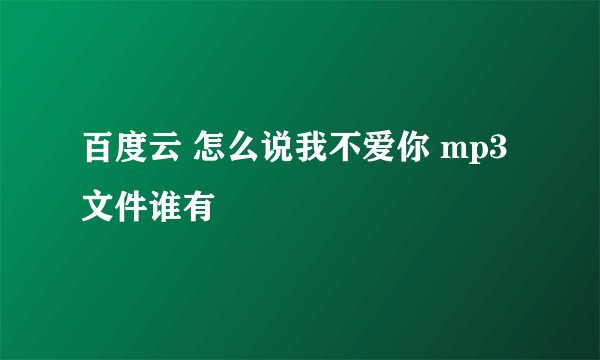 百度云 怎么说我不爱你 mp3文件谁有