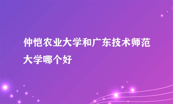 仲恺农业大学和广东技术师范大学哪个好