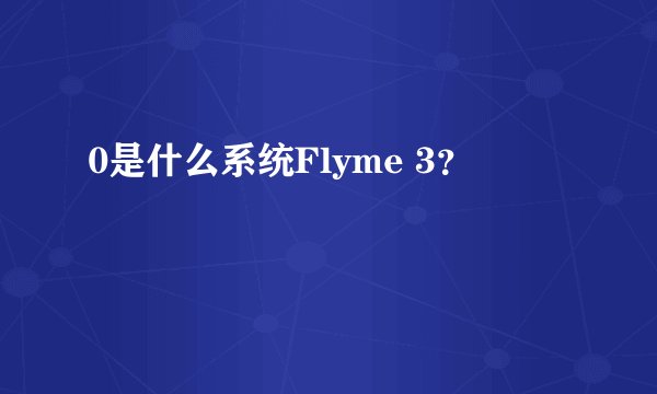 0是什么系统Flyme 3？
